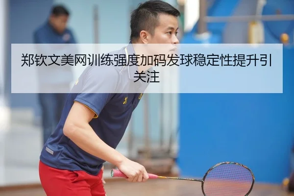 郑钦文美网训练强度加码发球稳定性提升引关注
