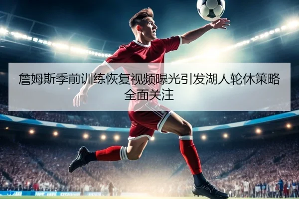 詹姆斯季前训练恢复视频曝光引发湖人轮休策略全面关注